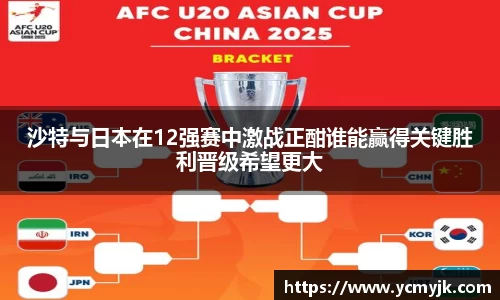 沙特与日本在12强赛中激战正酣谁能赢得关键胜利晋级希望更大