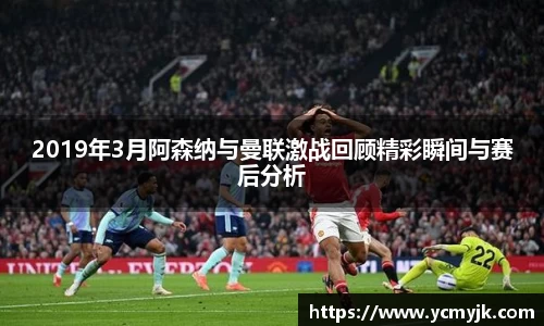 2019年3月阿森纳与曼联激战回顾精彩瞬间与赛后分析